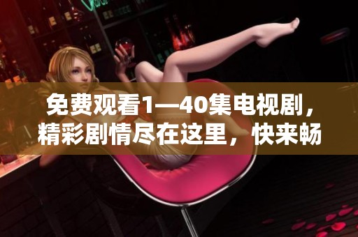 免费观看1—40集电视剧，精彩剧情尽在这里，快来畅享！