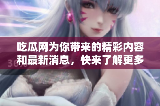 吃瓜网为你带来的精彩内容和最新消息，快来了解更多吧！
