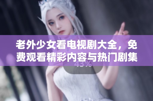 老外少女看电视剧大全，免费观看精彩内容与热门剧集