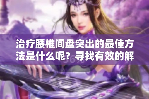 治疗腰椎间盘突出的最佳方法是什么呢？寻找有效的解决方案十分重要。