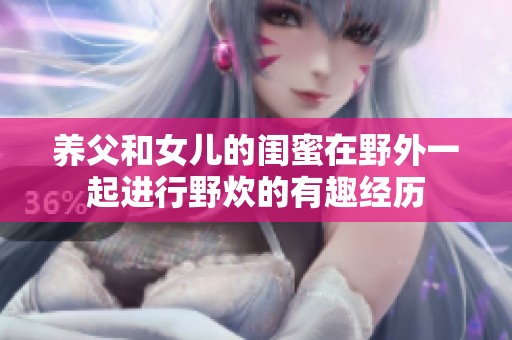 养父和女儿的闺蜜在野外一起进行野炊的有趣经历