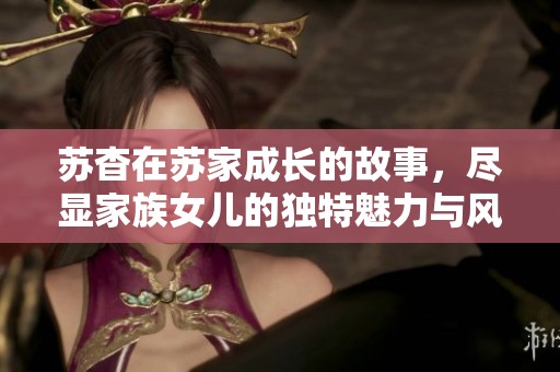 苏杳在苏家成长的故事，尽显家族女儿的独特魅力与风采