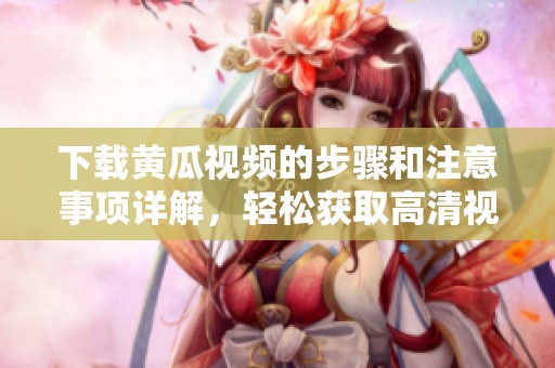 下载黄瓜视频的步骤和注意事项详解，轻松获取高清视频资源