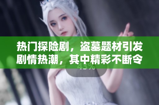 热门探险剧，盗墓题材引发剧情热潮，其中精彩不断令人期待