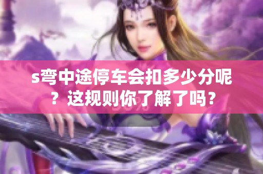 s弯中途停车会扣多少分呢？这规则你了解了吗？