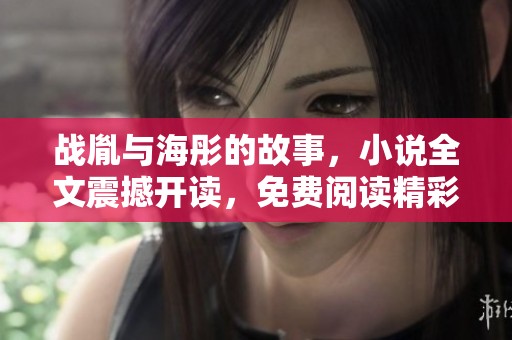战胤与海彤的故事，小说全文震撼开读，免费阅读精彩情节！