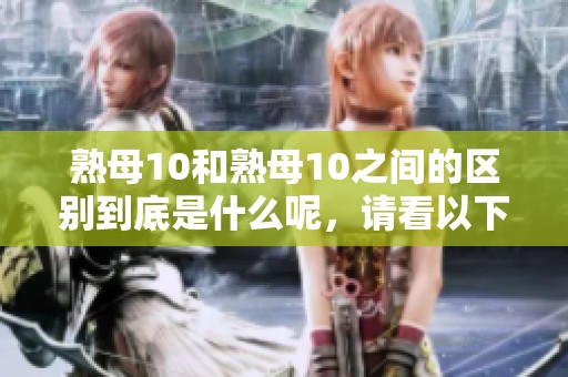 熟母10和熟母10之间的区别到底是什么呢，请看以下详细解析。