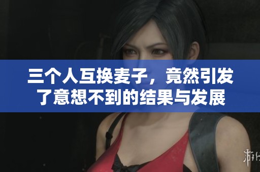 三个人互换麦子，竟然引发了意想不到的结果与发展