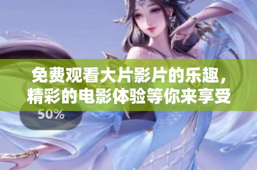 免费观看大片影片的乐趣，精彩的电影体验等你来享受
