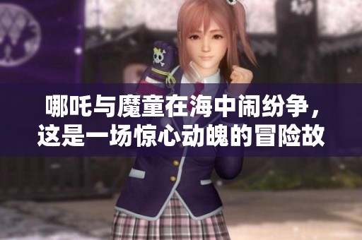 哪吒与魔童在海中闹纷争，这是一场惊心动魄的冒险故事