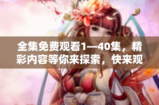 全集免费观看1—40集，精彩内容等你来探索，快来观看吧！