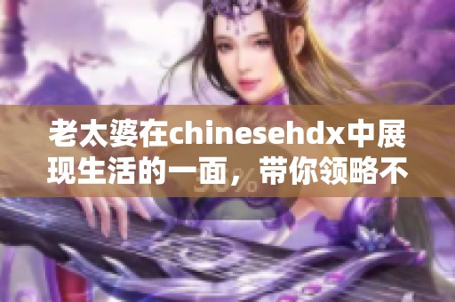 老太婆在chinesehdx中展现生活的一面，带你领略不一样的故事世界