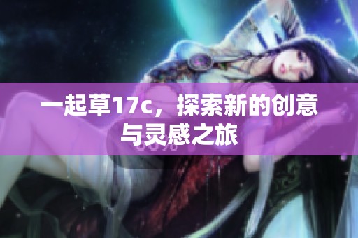 一起草17c，探索新的创意与灵感之旅