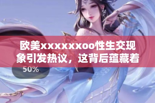 欧美xxxxxxoo性生交现象引发热议，这背后蕴藏着哪些社会文化因素