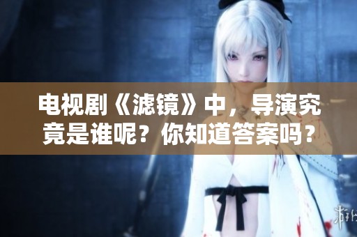 电视剧《滤镜》中，导演究竟是谁呢？你知道答案吗？
