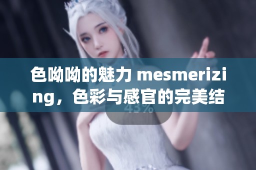 色呦呦的魅力 mesmerizing，色彩与感官的完美结合展现出独特之美。