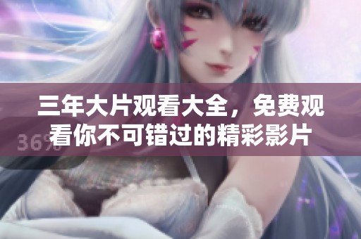 三年大片观看大全，免费观看你不可错过的精彩影片