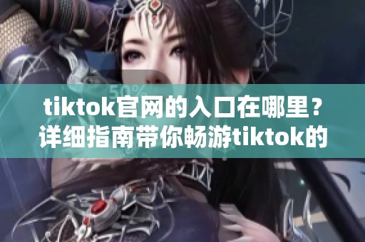 tiktok官网的入口在哪里？详细指南带你畅游tiktok的世界