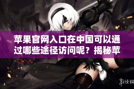 苹果官网入口在中国可以通过哪些途径访问呢？揭秘苹果中国官网的便捷入口方法。