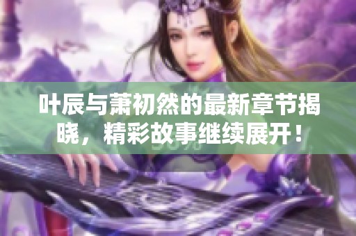 叶辰与萧初然的最新章节揭晓，精彩故事继续展开！