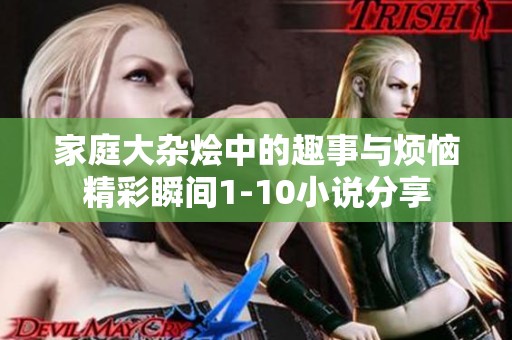 家庭大杂烩中的趣事与烦恼精彩瞬间1-10小说分享