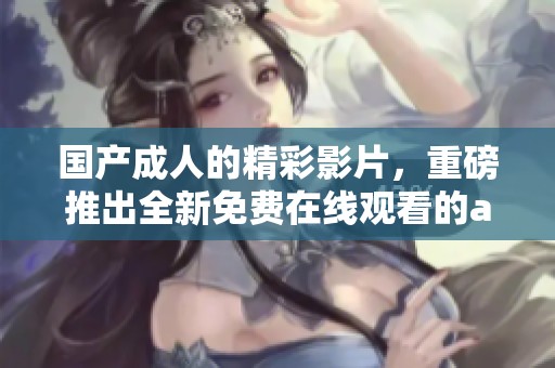 国产**的精彩影片，重磅推出全新免费在线观看的**内容。