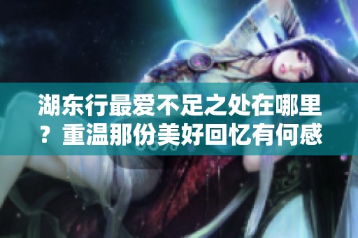 湖东行最爱不足之处在哪里？重温那份美好回忆有何感受