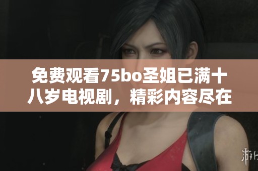 免费观看75bo圣姐已满十八岁电视剧，精彩内容尽在掌握中无限畅享