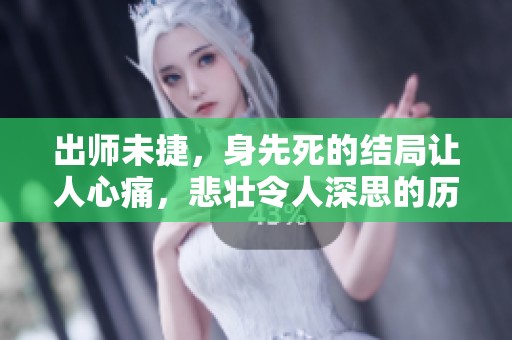 出师未捷，身先死的结局让人心痛，悲壮令人深思的历史瞬间是什么