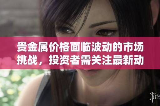 贵金属价格面临波动的市场挑战，投资者需关注最新动态与趋势