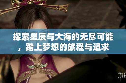 探索星辰与大海的无尽可能，踏上梦想的旅程与追求