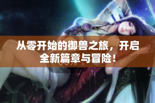 从零开始的御兽之旅，开启全新篇章与冒险！