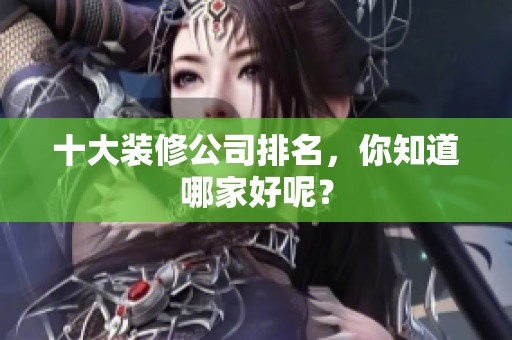 十大装修公司排名，你知道哪家好呢？