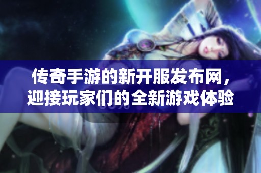 传奇手游的新开服发布网，迎接玩家们的全新游戏体验！