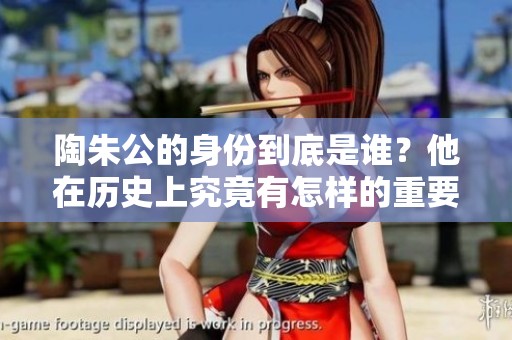陶朱公的身份到底是谁？他在历史上究竟有怎样的重要地位？