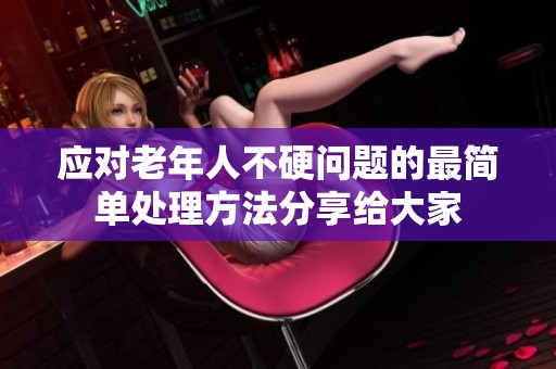 应对老年人不硬问题的最简单处理方法分享给大家