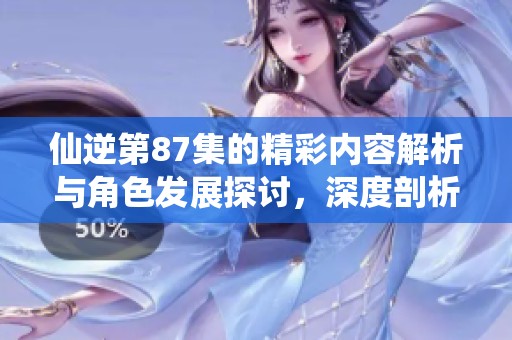 仙逆第87集的精彩内容解析与角色发展探讨，深度剖析神秘事件的背后真相
