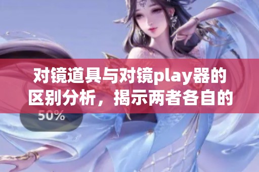 对镜道具与对镜play器的区别分析，揭示两者各自的独特功能与用途