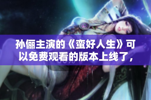 孙俪主演的《蛮好人生》可以免费观看的版本上线了，快来体验一下吧