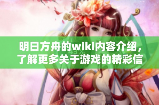 明日方舟的wiki内容介绍，了解更多关于游戏的精彩信息与角色设定