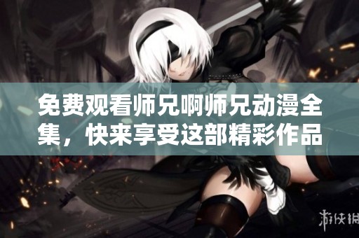 免费观看师兄啊师兄动漫全集，快来享受这部精彩作品的乐趣！