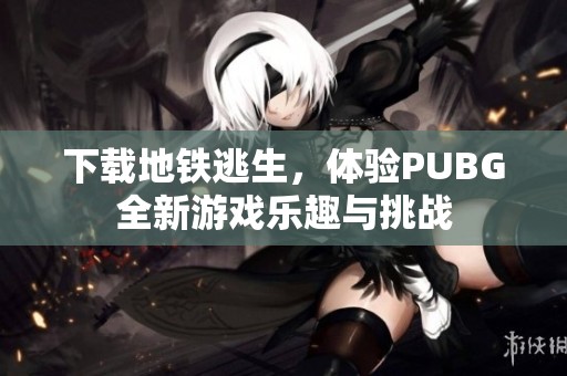 下载地铁逃生，体验PUBG全新游戏乐趣与挑战