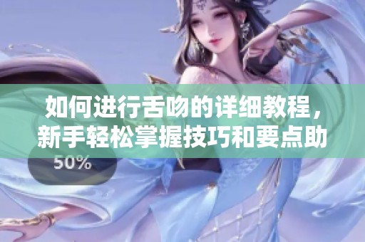 如何进行舌吻的详细教程，新手轻松掌握技巧和要点助你成功