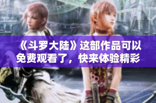 《斗罗大陆》这部作品可以免费观看了，快来体验精彩内容吧！