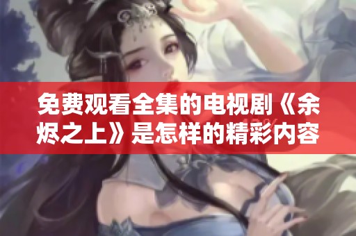 免费观看全集的电视剧《余烬之上》是怎样的精彩内容呢