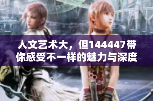 人文艺术大，但144447带你感受不一样的魅力与深度。
