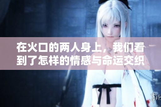 在火口的两人身上，我们看到了怎样的情感与命运交织？