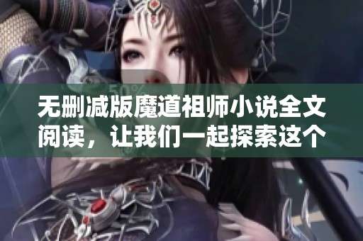 无删减版魔道祖师小说全文阅读，让我们一起探索这个奇妙的世界