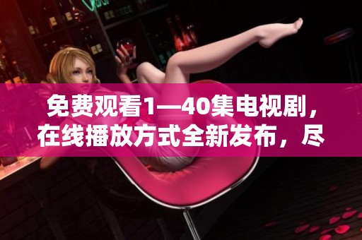 免费观看1—40集电视剧，在线播放方式全新发布，尽情享受精彩剧情！