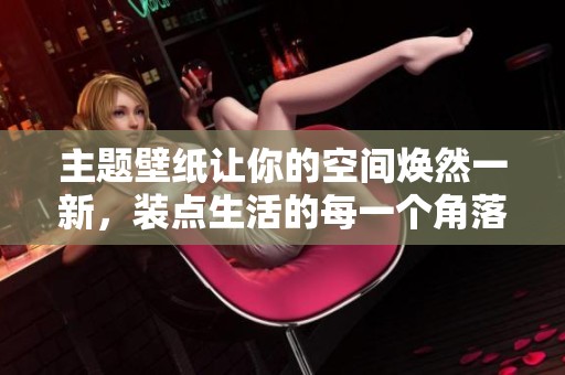 主题壁纸让你的空间焕然一新，装点生活的每一个角落。